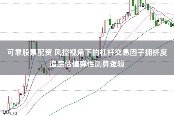 可靠股票配资 风控视角下的杠杆交易因子拥挤度追踪估值弹性测算逻辑
