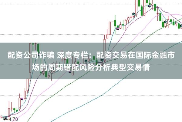配资公司诈骗 深度专栏：配资交易在国际金融市场的周期错配风险分析典型交易情