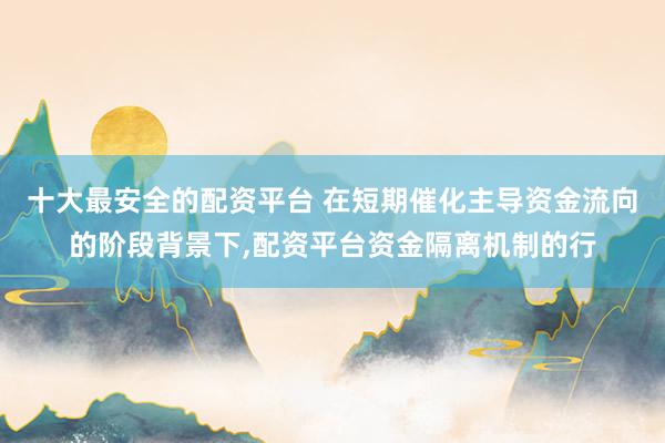 十大最安全的配资平台 在短期催化主导资金流向的阶段背景下,配资平台资金隔离机制的行
