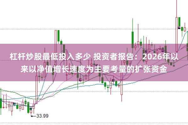 杠杆炒股最低投入多少 投资者报告：2026年以来以净值增长速度为主要考量的扩张资金