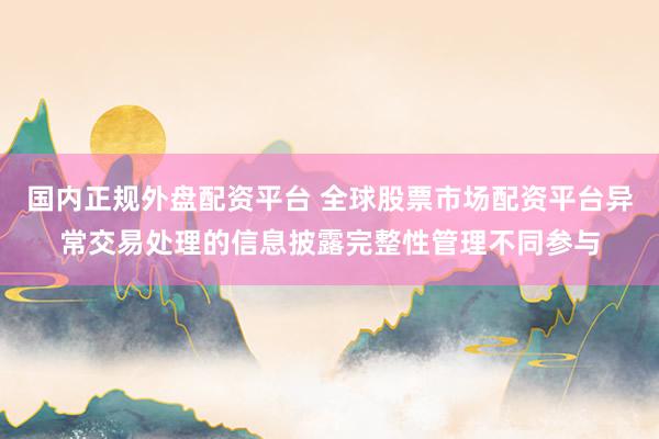 国内正规外盘配资平台 全球股票市场配资平台异常交易处理的信息披露完整性管理不同参与