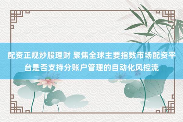 配资正规炒股理财 聚焦全球主要指数市场配资平台是否支持分账户管理的自动化风控流