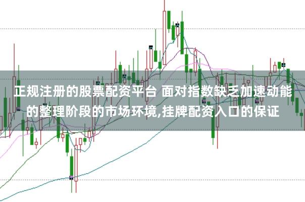 正规注册的股票配资平台 面对指数缺乏加速动能的整理阶段的市场环境,挂牌配资入口的保证