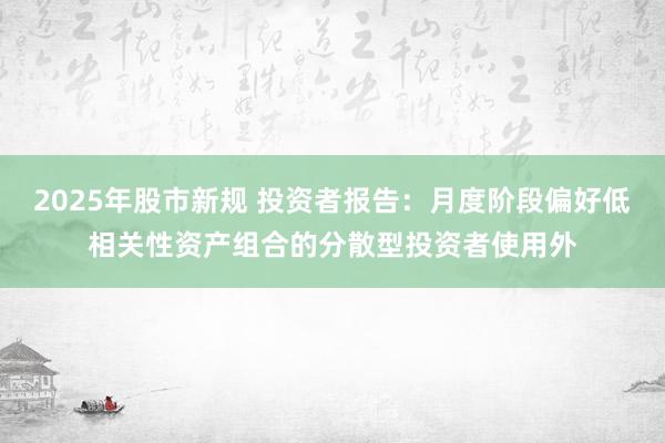 2025年股市新规 投资者报告：月度阶段偏好低相关性资产组合的分散型投资者使用外
