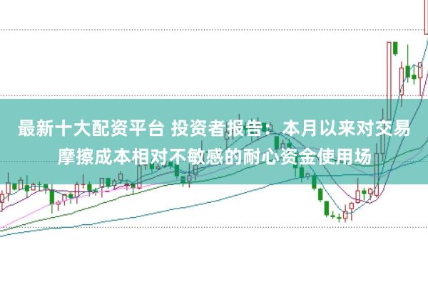 最新十大配资平台 投资者报告：本月以来对交易摩擦成本相对不敏感的耐心资金使用场
