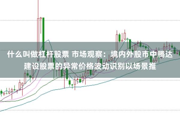 什么叫做杠杆股票 市场观察：境内外股市中腾达建设股票的异常价格波动识别以场景推