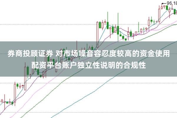 券商投顾证券 对市场噪音容忍度较高的资金使用配资平台账户独立性说明的合规性