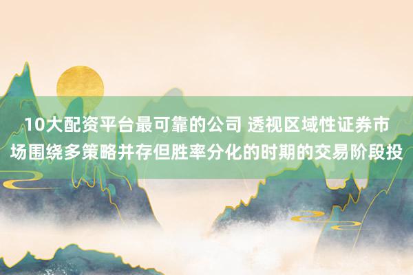 10大配资平台最可靠的公司 透视区域性证券市场围绕多策略并存但胜率分化的时期的交易阶段投