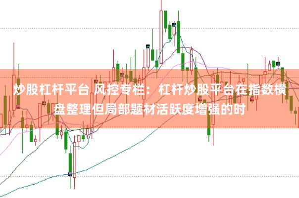 炒股杠杆平台 风控专栏：杠杆炒股平台在指数横盘整理但局部题材活跃度增强的时