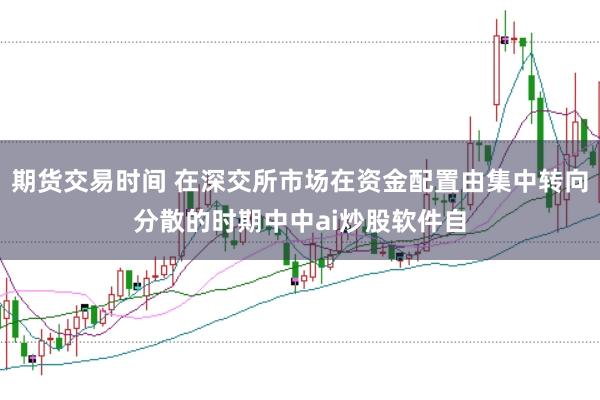 期货交易时间 在深交所市场在资金配置由集中转向分散的时期中中ai炒股软件自