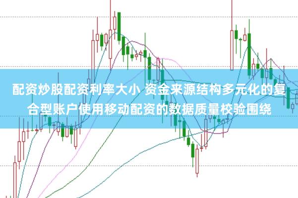 配资炒股配资利率大小 资金来源结构多元化的复合型账户使用移动配资的数据质量校验围绕