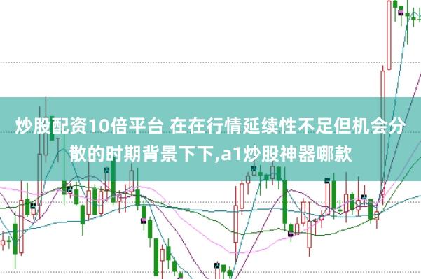 炒股配资10倍平台 在在行情延续性不足但机会分散的时期背景下下,a1炒股神器哪款
