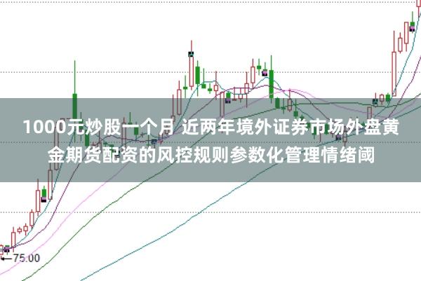1000元炒股一个月 近两年境外证券市场外盘黄金期货配资的风控规则参数化管理情绪阈
