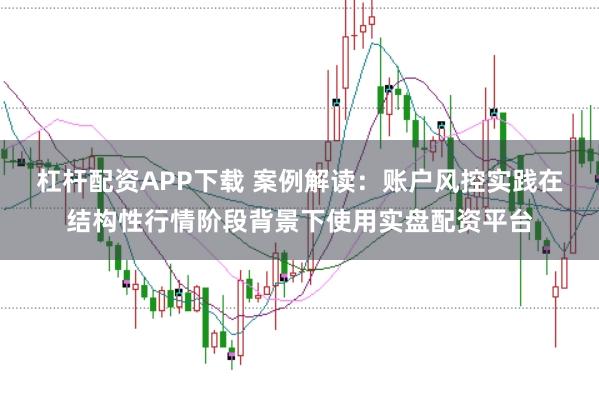 杠杆配资APP下载 案例解读：账户风控实践在结构性行情阶段背景下使用实盘配资平台