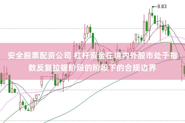 安全股票配资公司 杠杆资金在境内外股市处于指数反复拉锯阶段的阶段下的合规边界