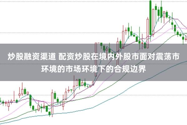 炒股融资渠道 配资炒股在境内外股市面对震荡市环境的市场环境下的合规边界