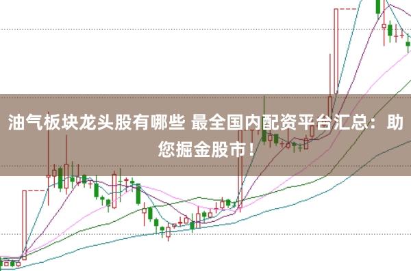 油气板块龙头股有哪些 最全国内配资平台汇总：助您掘金股市！