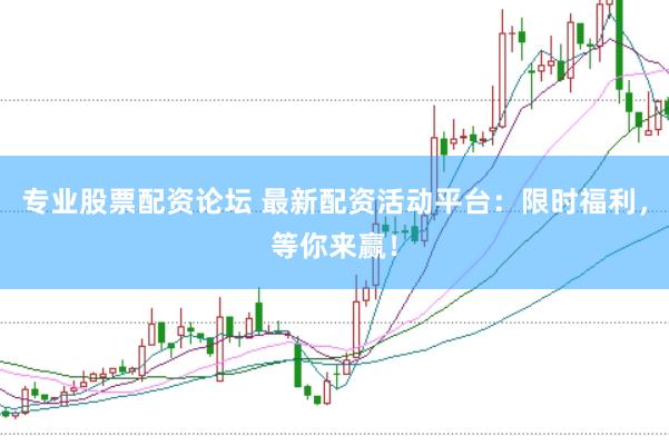 专业股票配资论坛 最新配资活动平台：限时福利，等你来赢！
