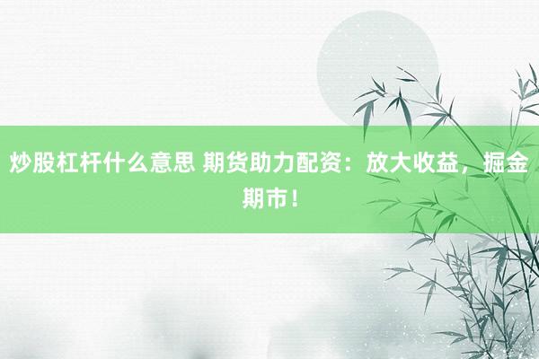 炒股杠杆什么意思 期货助力配资：放大收益，掘金期市！