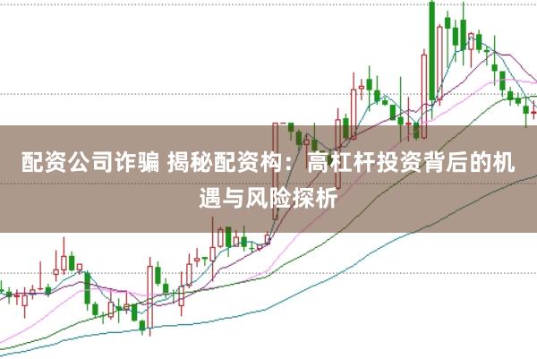 配资公司诈骗 揭秘配资构：高杠杆投资背后的机遇与风险探析