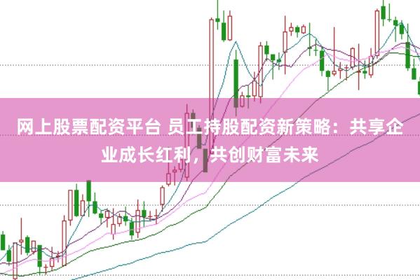 网上股票配资平台 员工持股配资新策略：共享企业成长红利，共创财富未来