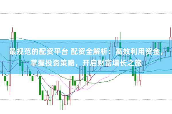 最规范的配资平台 配资全解析：高效利用资金，掌握投资策略，开启财富增长之旅