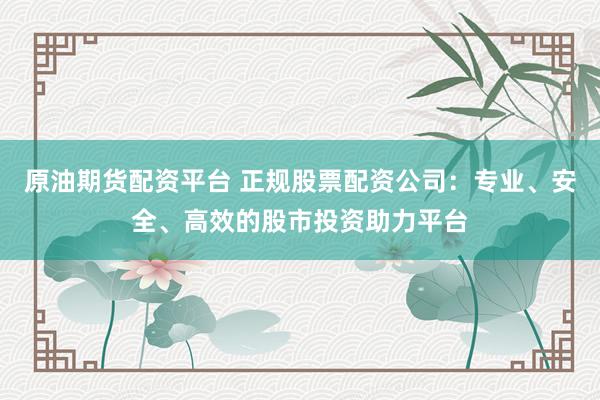 原油期货配资平台 正规股票配资公司：专业、安全、高效的股市投资助力平台