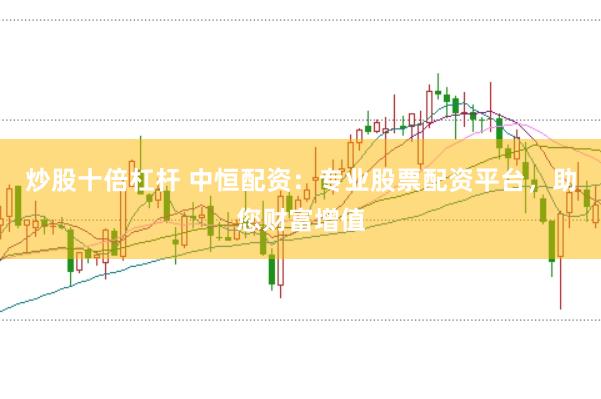 炒股十倍杠杆 中恒配资：专业股票配资平台，助您财富增值
