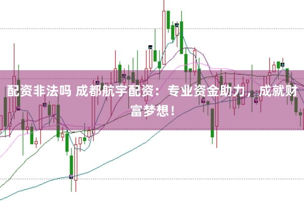 配资非法吗 成都航宇配资：专业资金助力，成就财富梦想！