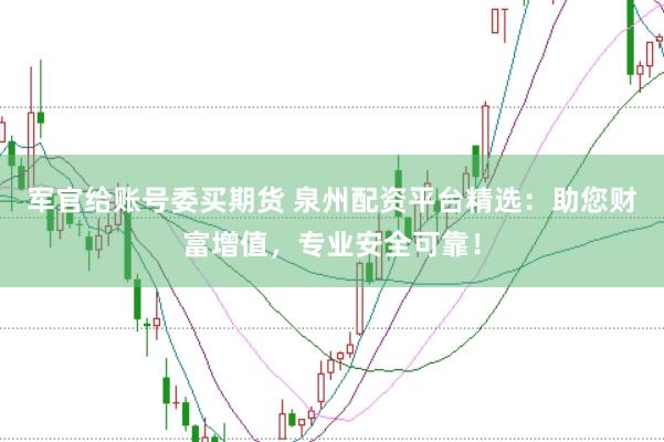 军官给账号委买期货 泉州配资平台精选：助您财富增值，专业安全可靠！