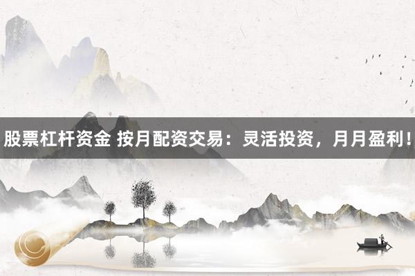 股票杠杆资金 按月配资交易：灵活投资，月月盈利！