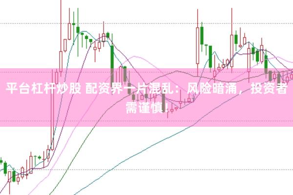 平台杠杆炒股 配资界一片混乱：风险暗涌，投资者需谨慎！