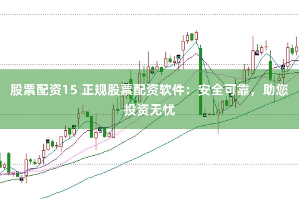 股票配资15 正规股票配资软件：安全可靠，助您投资无忧