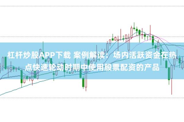 杠杆炒股APP下载 案例解读：场内活跃资金在热点快速轮动时期中使用股票配资的产品