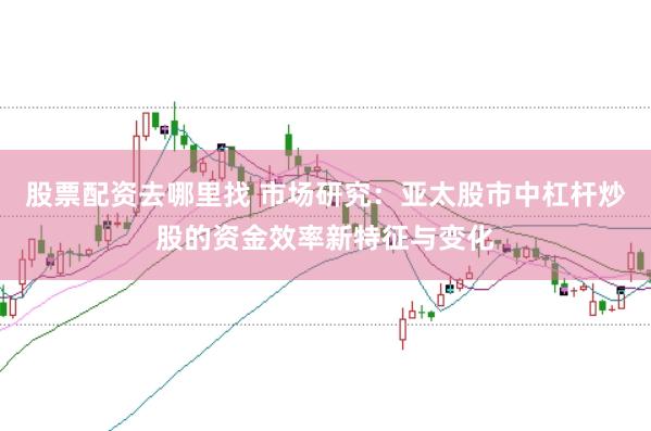 股票配资去哪里找 市场研究：亚太股市中杠杆炒股的资金效率新特征与变化