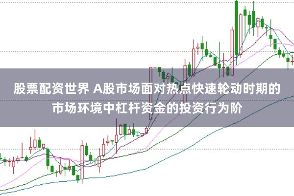 股票配资世界 A股市场面对热点快速轮动时期的市场环境中杠杆资金的投资行为阶