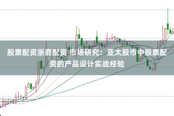 股票配资浙嘉配资 市场研究：亚太股市中股票配资的产品设计实战经验