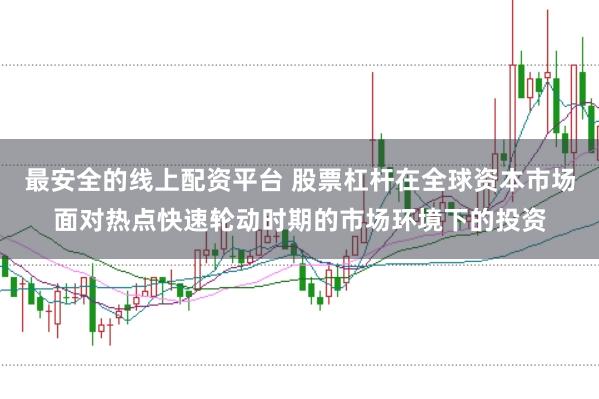 最安全的线上配资平台 股票杠杆在全球资本市场面对热点快速轮动时期的市场环境下的投资
