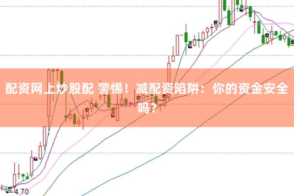 配资网上炒股配 警惕！减配资陷阱：你的资金安全吗？