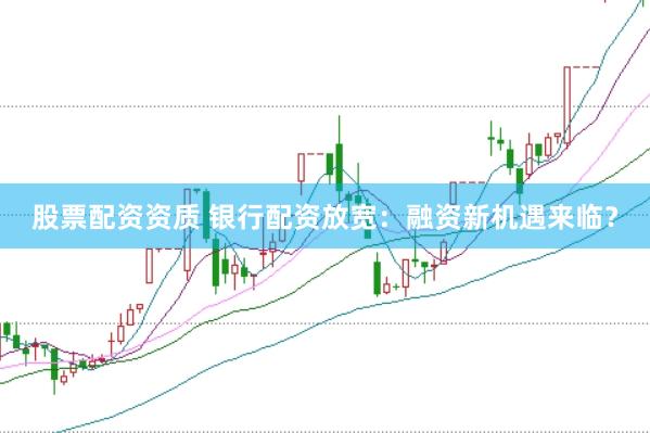 股票配资资质 银行配资放宽：融资新机遇来临？