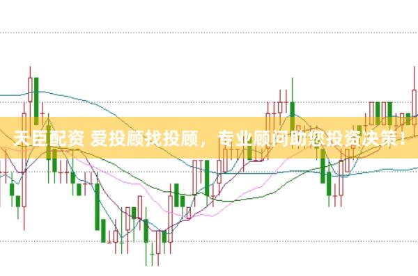 天臣配资 爱投顾找投顾，专业顾问助您投资决策！