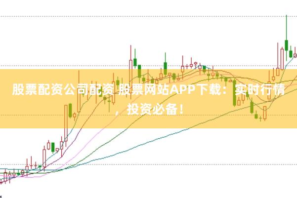 股票配资公司配资 股票网站APP下载：实时行情，投资必备！