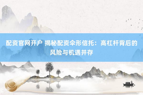 配资官网开户 揭秘配资伞形信托：高杠杆背后的风险与机遇并存