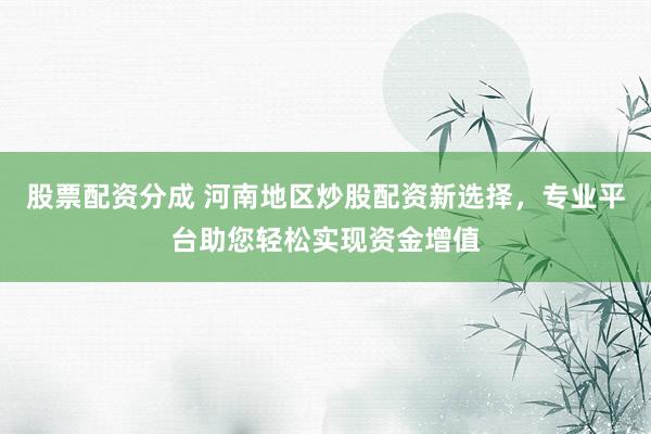 股票配资分成 河南地区炒股配资新选择，专业平台助您轻松实现资金增值