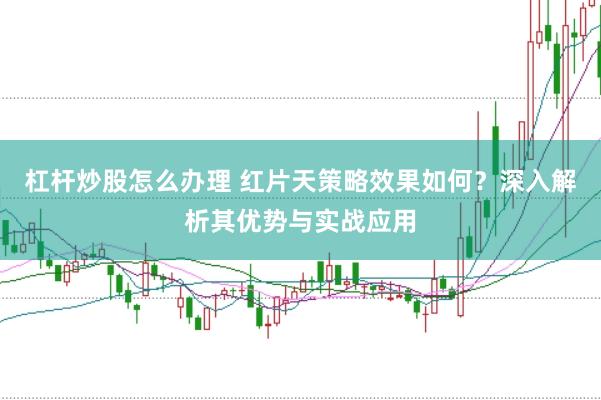 杠杆炒股怎么办理 红片天策略效果如何？深入解析其优势与实战应用