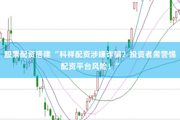 股票配资搭建 “科祥配资涉嫌诈骗？投资者需警惕配资平台风险！”
