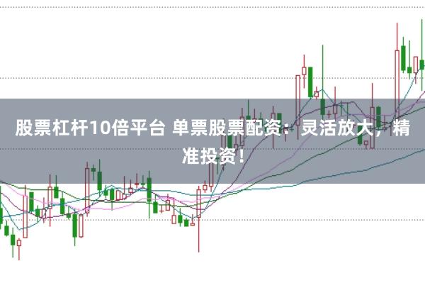 股票杠杆10倍平台 单票股票配资：灵活放大，精准投资！