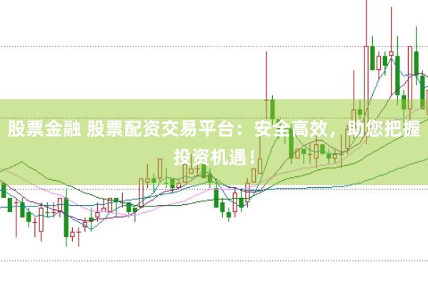 股票金融 股票配资交易平台：安全高效，助您把握投资机遇！