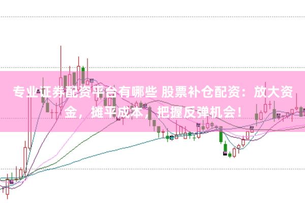 专业证券配资平台有哪些 股票补仓配资：放大资金，摊平成本，把握反弹机会！