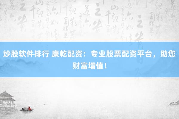 炒股软件排行 康乾配资：专业股票配资平台，助您财富增值！